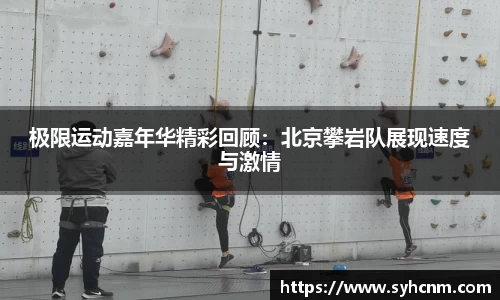 极限运动嘉年华精彩回顾：北京攀岩队展现速度与激情