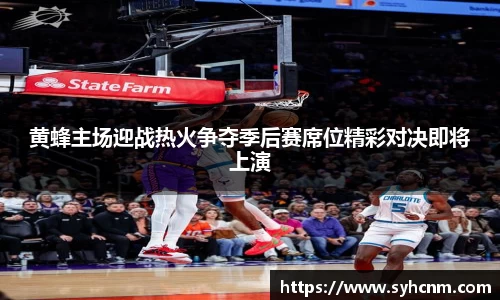 黄蜂主场迎战热火争夺季后赛席位精彩对决即将上演